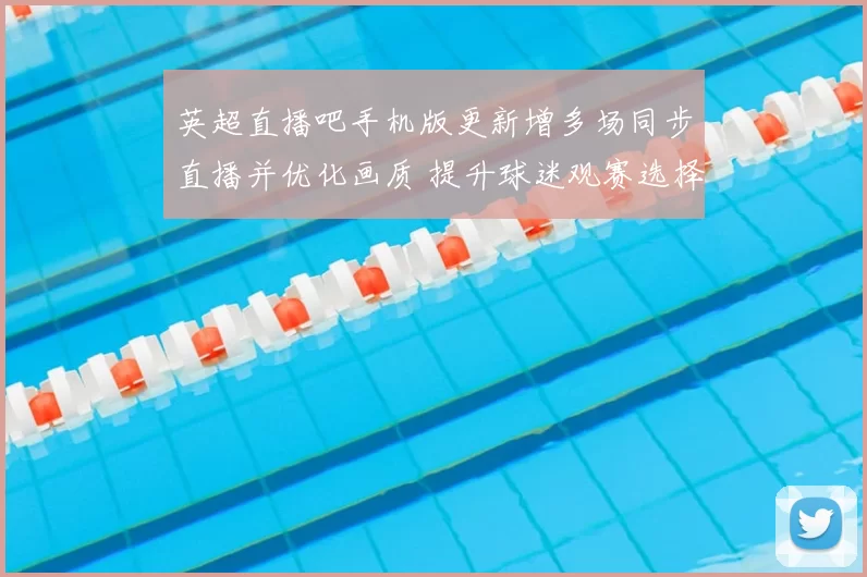 英超直播吧手机版更新增多场同步直播并优化画质 提升球迷观赛选择