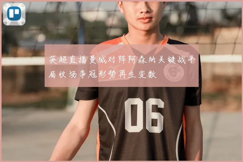 英超直播曼城对阵阿森纳关键战平局收场争冠形势再生变数