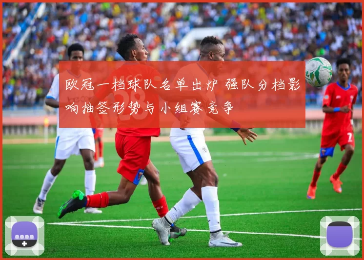 欧冠一档球队名单出炉 强队分档影响抽签形势与小组赛竞争