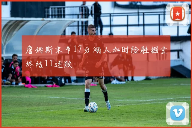 詹姆斯末节17分湖人加时险胜掘金终结11连败