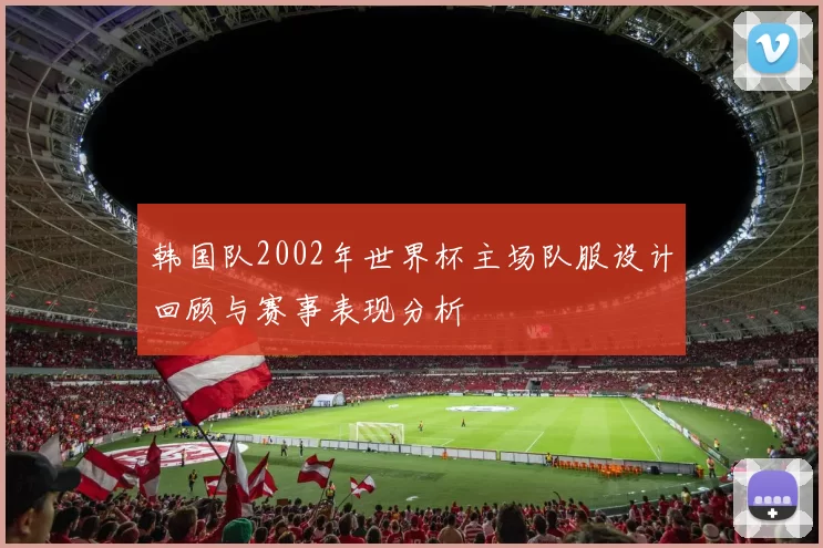 韩国队2002年世界杯主场队服设计回顾与赛事表现分析