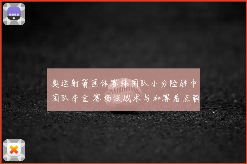 奥运射箭团体赛韩国队小分险胜中国队夺金 赛场技战术与加赛看点解析