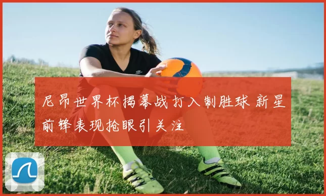 尼昂世界杯揭幕战打入制胜球 新星前锋表现抢眼引关注