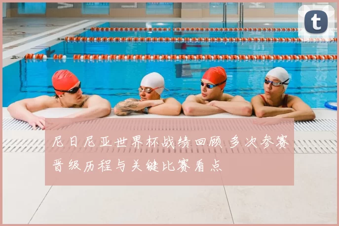 尼日尼亚世界杯战绩回顾 多次参赛晋级历程与关键比赛看点