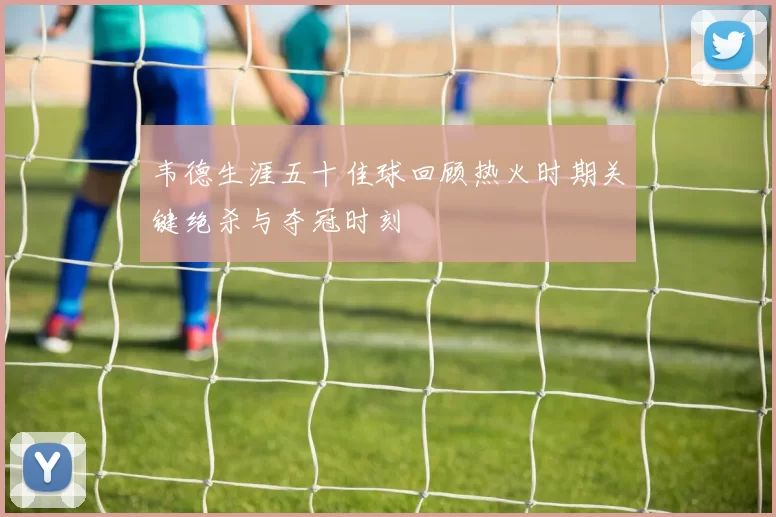 韦德生涯五十佳球回顾热火时期关键绝杀与夺冠时刻