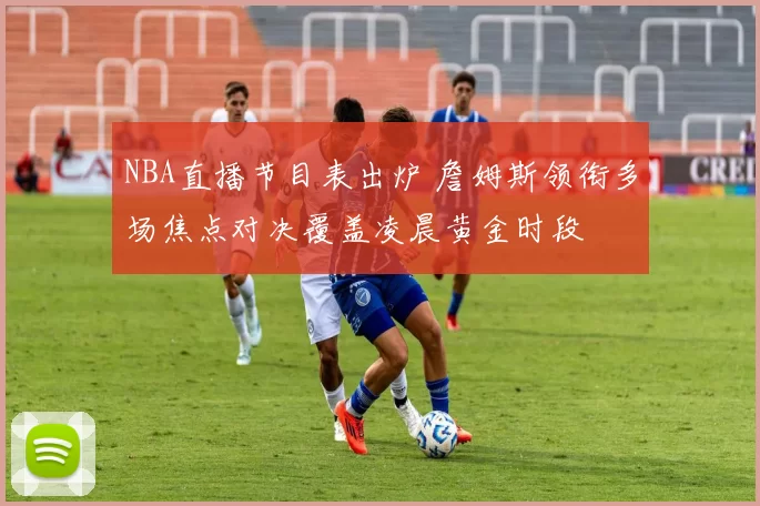 NBA直播节目表出炉 詹姆斯领衔多场焦点对决覆盖凌晨黄金时段