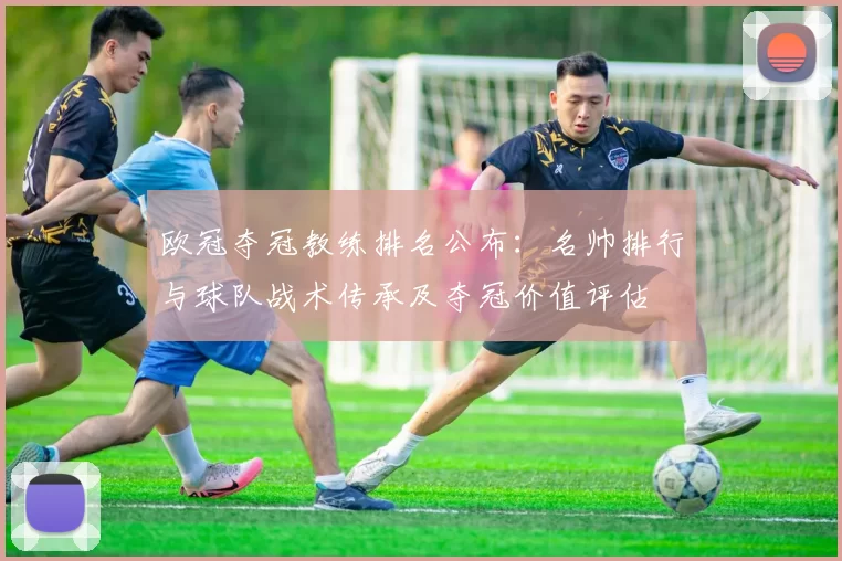 欧冠夺冠教练排名公布：名帅排行与球队战术传承及夺冠价值评估