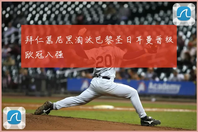 拜仁慕尼黑淘汰巴黎圣日耳曼晋级欧冠八强