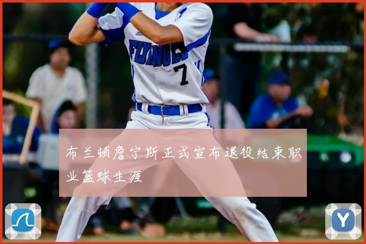 布兰顿詹宁斯正式宣布退役结束职业篮球生涯