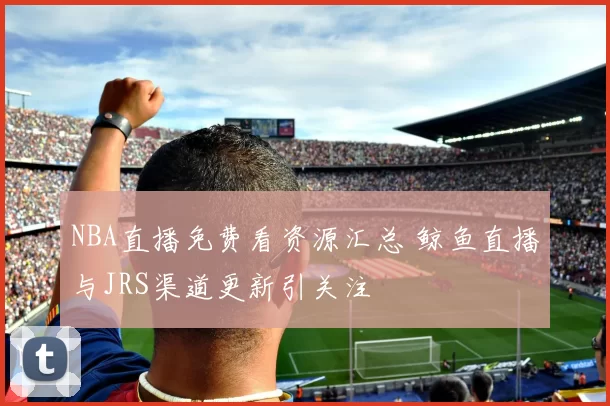 NBA直播免费看资源汇总 鲸鱼直播与JRS渠道更新引关注