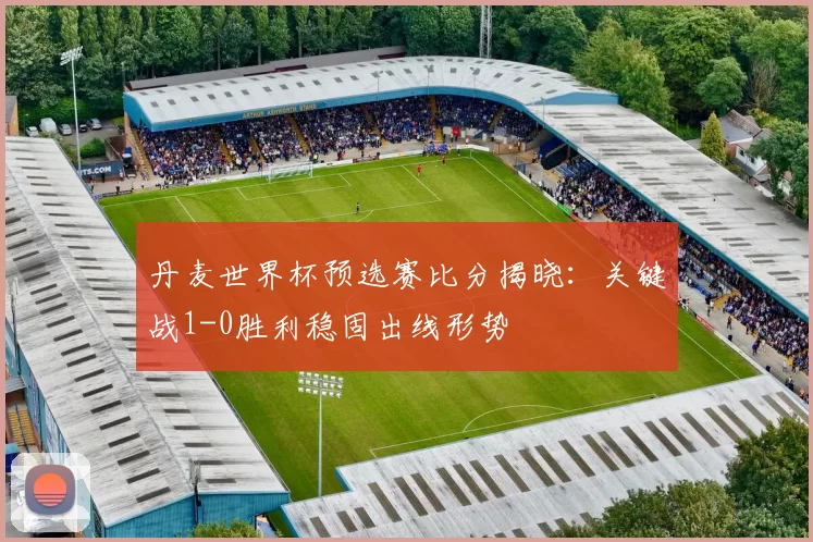 丹麦世界杯预选赛比分揭晓：关键战1-0胜利稳固出线形势