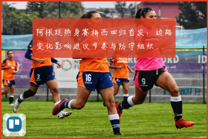 阿根廷热身赛梅西回归首发，边路变化影响进攻节奏与防守组织