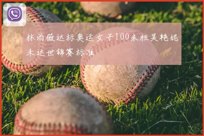 林雨薇达标奥运女子100米栏吴艳妮未达世锦赛标准