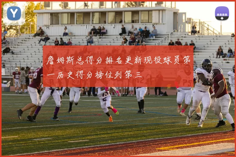 詹姆斯总得分排名更新现役球员第一历史得分榜位列第三