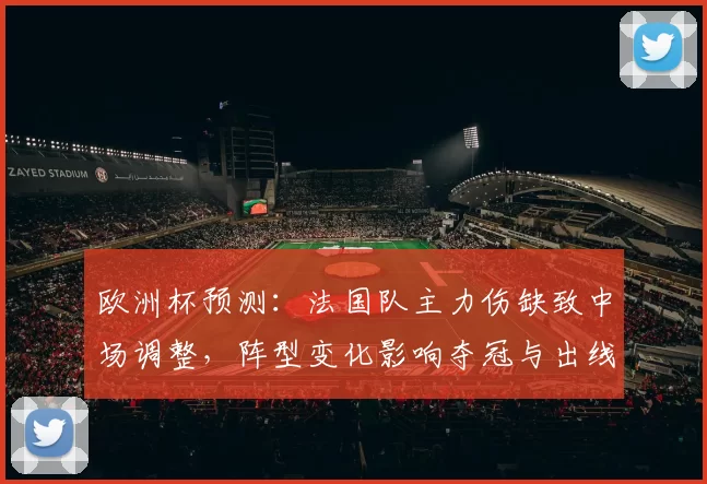 欧洲杯预测：法国队主力伤缺致中场调整，阵型变化影响夺冠与出线前景