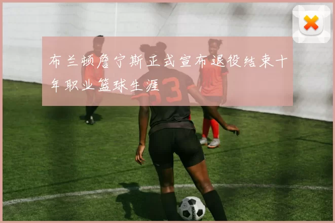 布兰顿詹宁斯正式宣布退役结束十年职业篮球生涯