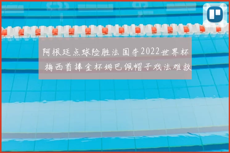 阿根廷点球险胜法国夺2022世界杯 梅西首捧金杯姆巴佩帽子戏法难救主