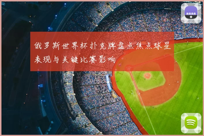俄罗斯世界杯扑克牌盘点焦点球星表现与关键比赛影响