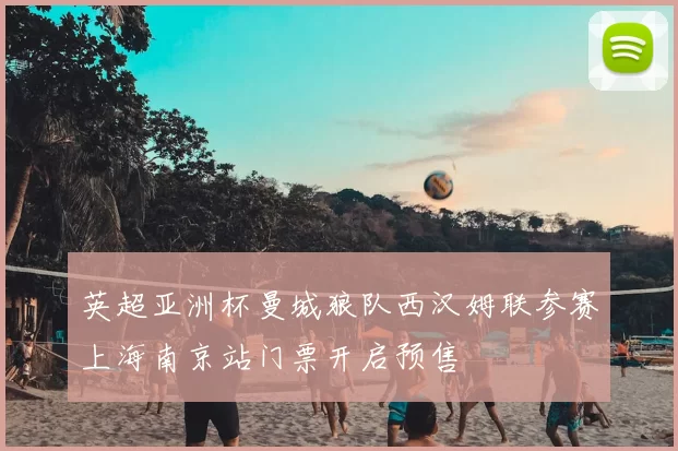 英超亚洲杯曼城狼队西汉姆联参赛上海南京站门票开启预售