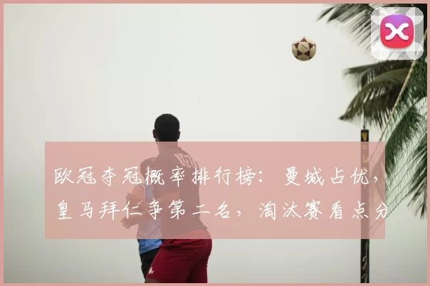 欧冠夺冠概率排行榜：曼城占优，皇马拜仁争第二名，淘汰赛看点分析