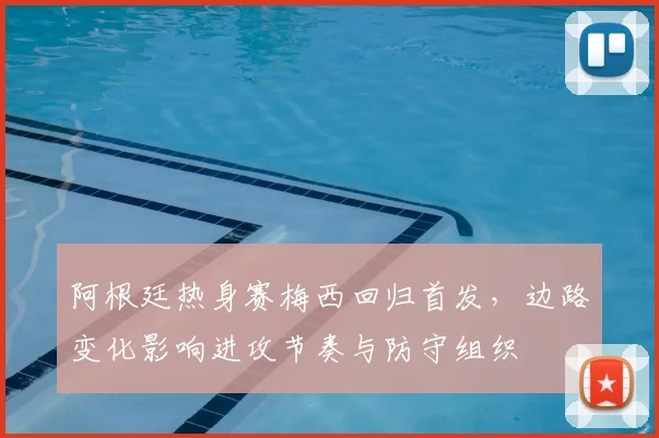 阿根廷热身赛梅西回归首发，边路变化影响进攻节奏与防守组织