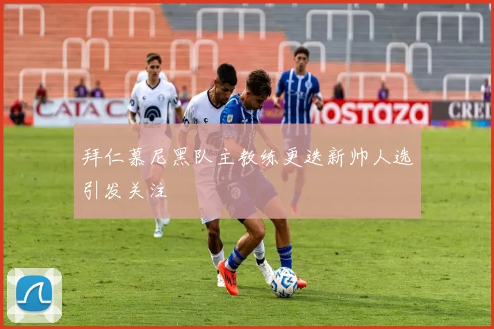 拜仁慕尼黑队主教练更迭新帅人选引发关注