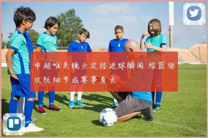 中超唯美镜头定格进球瞬间 绿茵场攻防细节成赛事看点