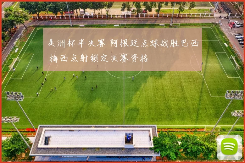 美洲杯半决赛 阿根廷点球战胜巴西 梅西点射锁定决赛资格