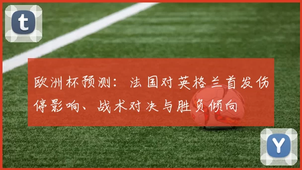 欧洲杯预测：法国对英格兰首发伤停影响、战术对决与胜负倾向