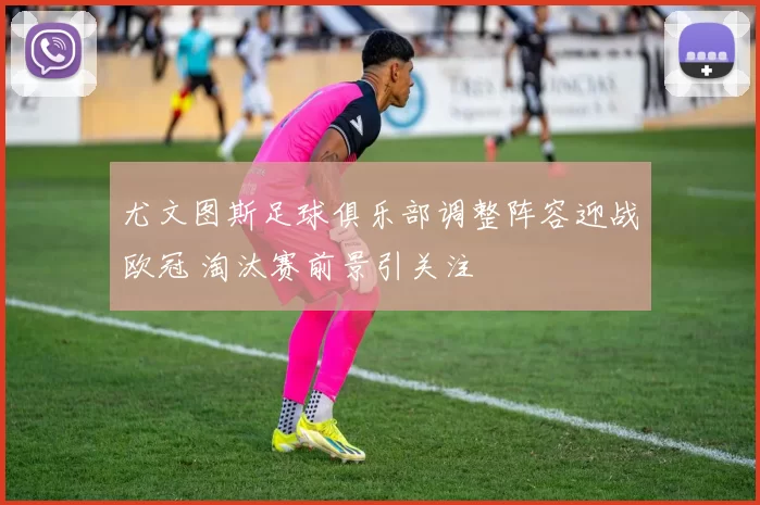 尤文图斯足球俱乐部调整阵容迎战欧冠 淘汰赛前景引关注