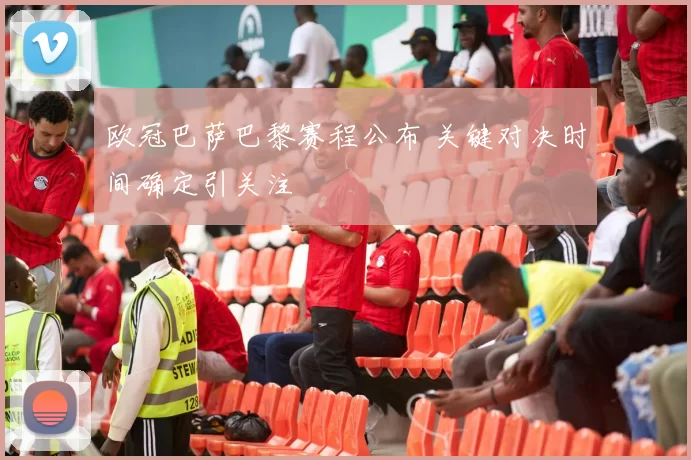 欧冠巴萨巴黎赛程公布 关键对决时间确定引关注