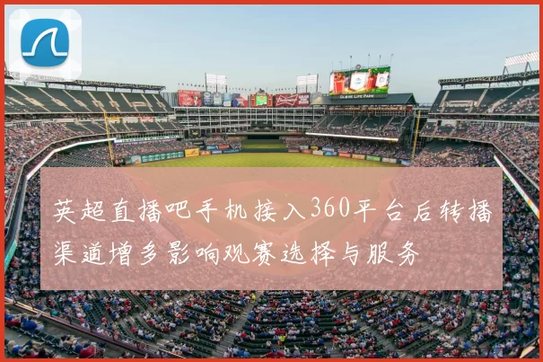 英超直播吧手机接入360平台后转播渠道增多影响观赛选择与服务