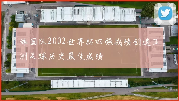 韩国队2002世界杯四强战绩创造亚洲足球历史最佳成绩