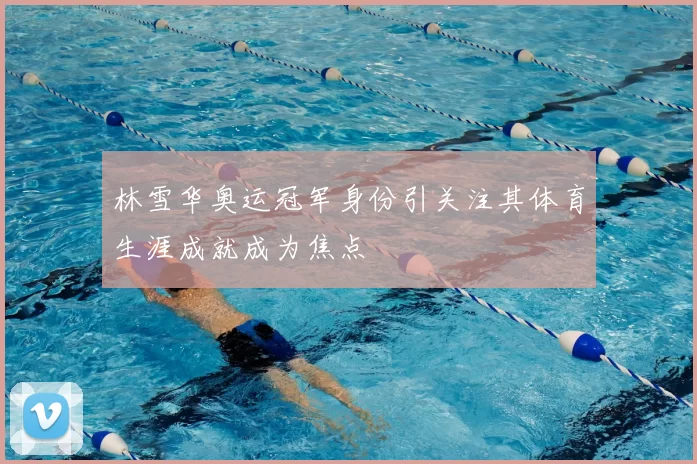 林雪华奥运冠军身份引关注其体育生涯成就成为焦点