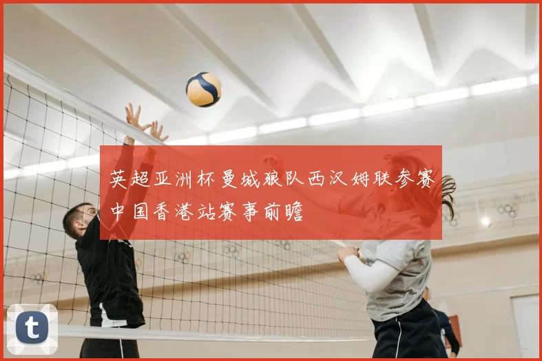 英超亚洲杯曼城狼队西汉姆联参赛中国香港站赛事前瞻