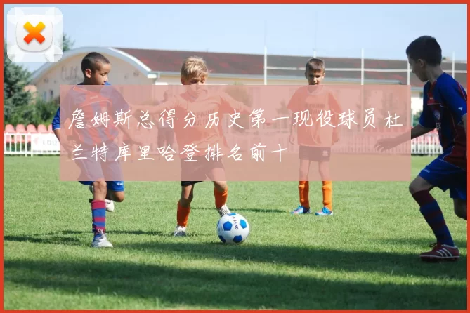 詹姆斯总得分历史第一现役球员杜兰特库里哈登排名前十