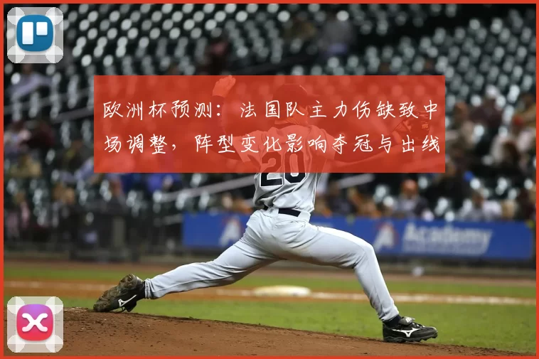 欧洲杯预测：法国队主力伤缺致中场调整，阵型变化影响夺冠与出线前景