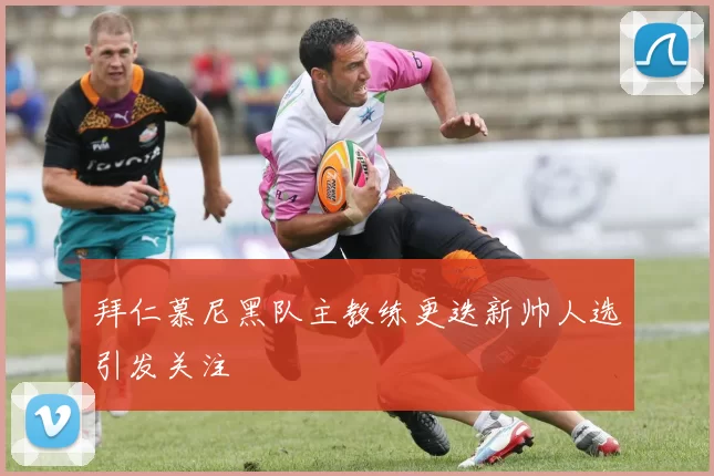 拜仁慕尼黑队主教练更迭新帅人选引发关注