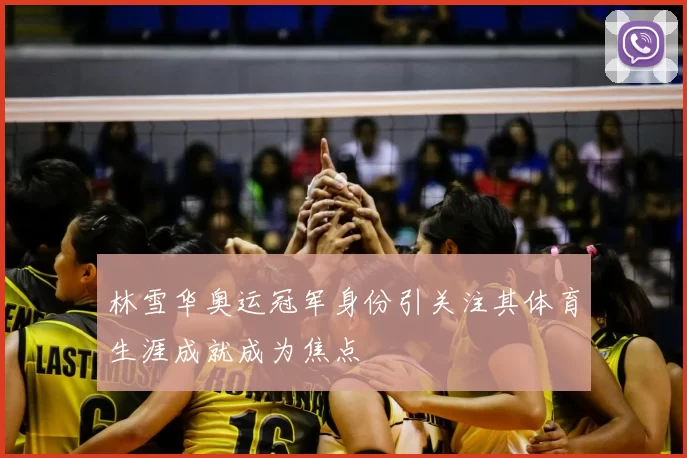 林雪华奥运冠军身份引关注其体育生涯成就成为焦点