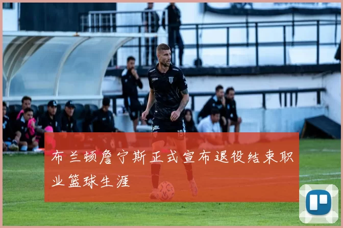 布兰顿詹宁斯正式宣布退役结束职业篮球生涯