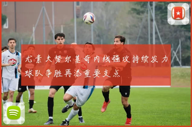 尤素夫努尔基奇内线强攻持续发力球队争胜再添重要支点