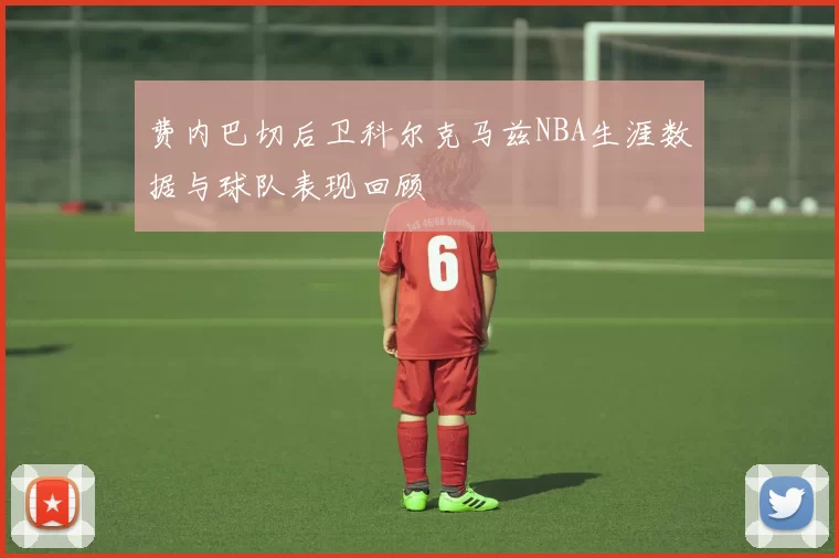 费内巴切后卫科尔克马兹NBA生涯数据与球队表现回顾