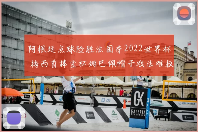 阿根廷点球险胜法国夺2022世界杯 梅西首捧金杯姆巴佩帽子戏法难救主