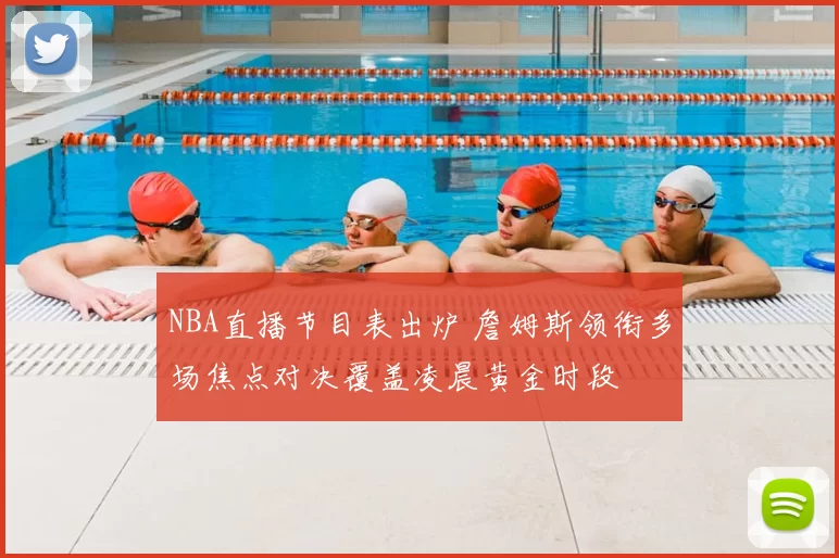 NBA直播节目表出炉 詹姆斯领衔多场焦点对决覆盖凌晨黄金时段