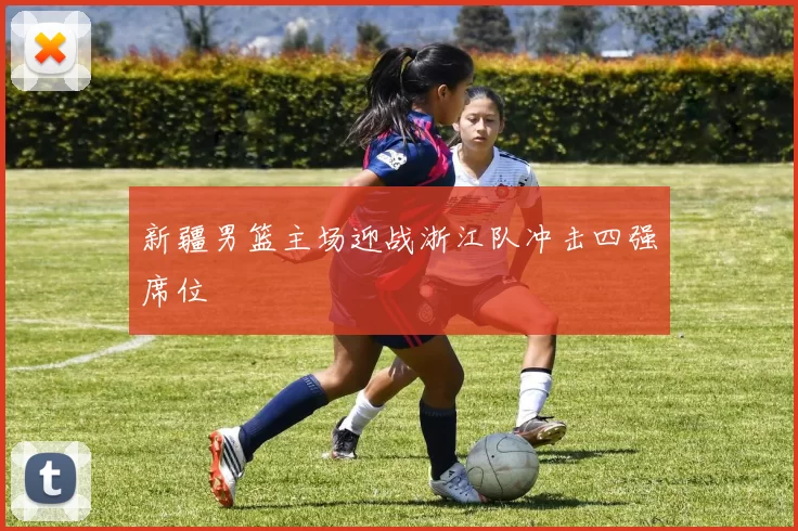 新疆男篮主场迎战浙江队冲击四强席位