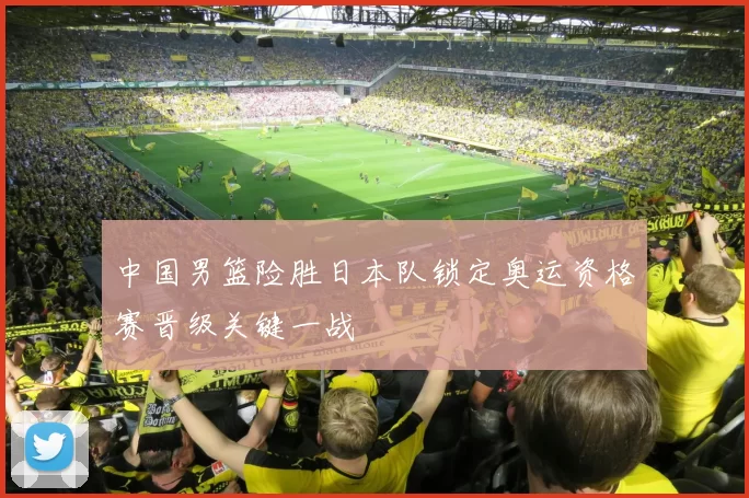 中国男篮险胜日本队锁定奥运资格赛晋级关键一战