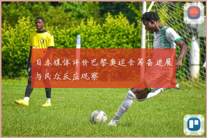 日本媒体评价巴黎奥运会筹备进展与民众反应观察