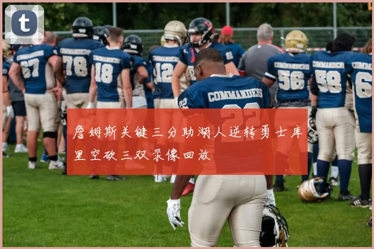 詹姆斯关键三分助湖人逆转勇士库里空砍三双录像回放