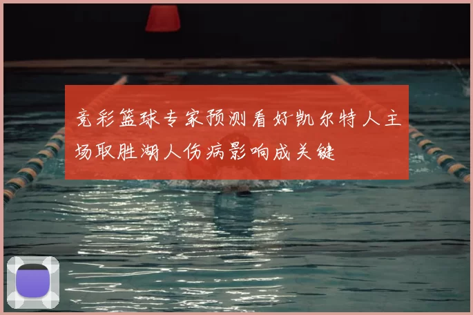 竞彩篮球专家预测看好凯尔特人主场取胜湖人伤病影响成关键