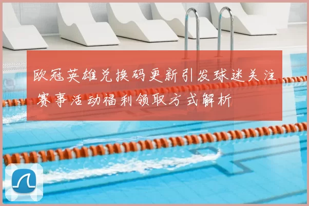 欧冠英雄兑换码更新引发球迷关注 赛事活动福利领取方式解析